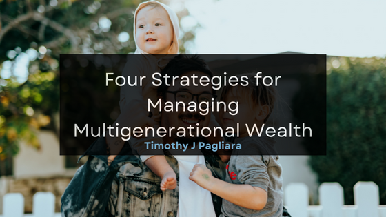 Timothy J Pagliara Four Strategies for Managing Multigenerational Wealth